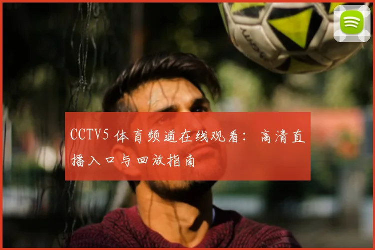 CCTV5 体育频道在线观看：高清直播入口与回放指南