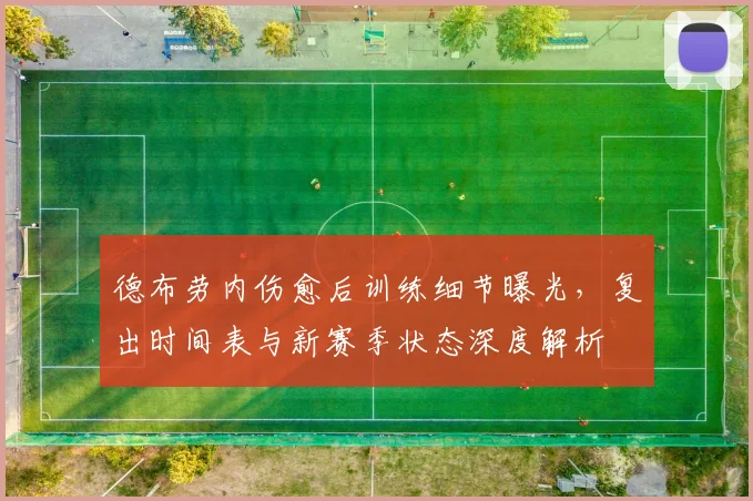德布劳内伤愈后训练细节曝光，复出时间表与新赛季状态深度解析