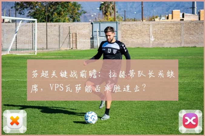 芬超关键战前瞻：拉赫蒂队长或缺席，VPS瓦萨能否乘胜追击？
