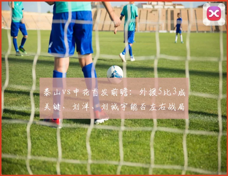泰山vs申花首发前瞻:外援5比3成关键,刘洋、刘诚宇能否左右战局?