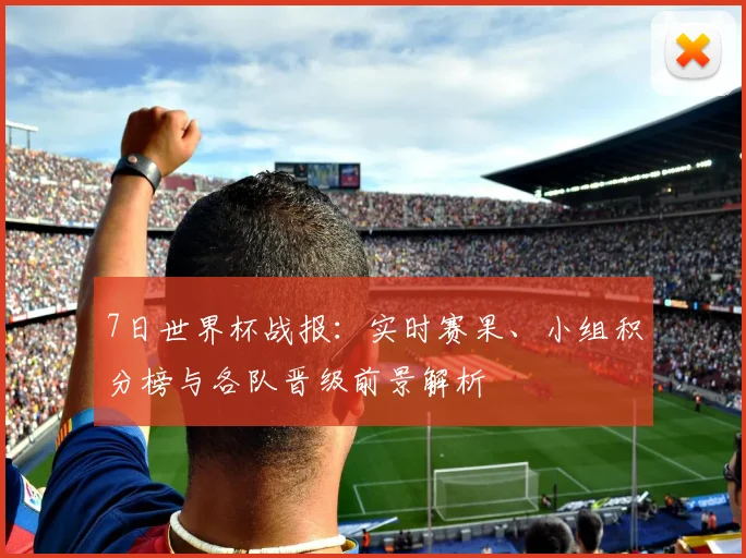 7日世界杯战报：实时赛果、小组积分榜与各队晋级前景解析