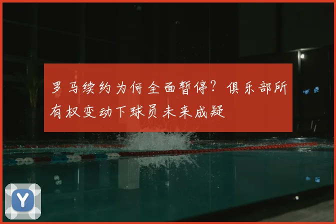 罗马续约为何全面暂停?俱乐部所有权变动下球员未来成疑