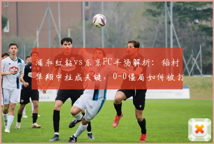 浦和红钻vs东京FC半场解析：稻村隼翔中柱成关键，0-0僵局如何被打破？