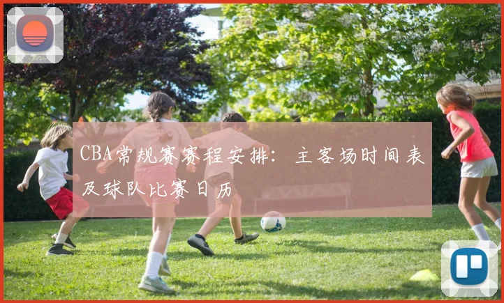 CBA常规赛赛程安排：主客场时间表及球队比赛日历
