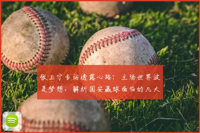 张玉宁专访透露心路：主场世界波是梦想，解析国安赢球面临的几大挑战