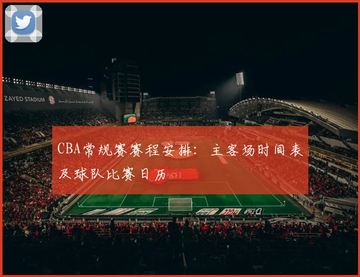 CBA常规赛赛程安排:主客场时间表及球队比赛日历