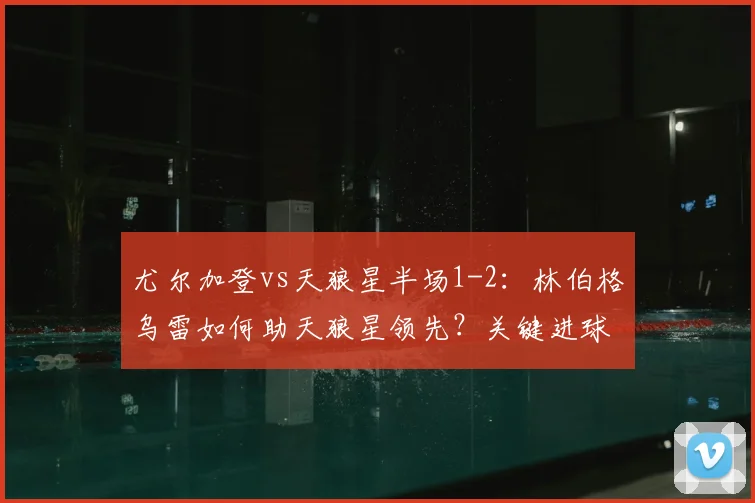尤尔加登vs天狼星半场1-2：林伯格乌雷如何助天狼星领先？关键进球回顾