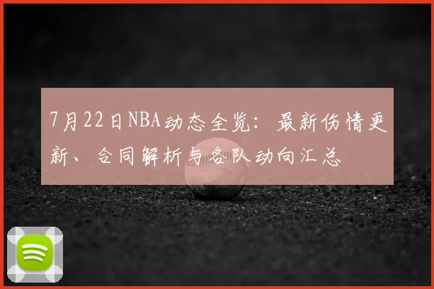 7月22日NBA动态全览：最新伤情更新、合同解析与各队动向汇总