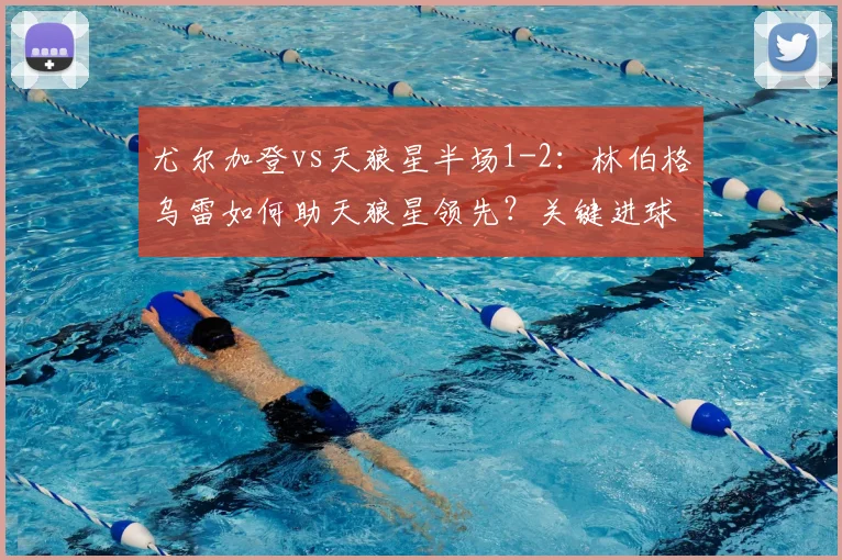 尤尔加登vs天狼星半场1-2：林伯格乌雷如何助天狼星领先？关键进球回顾