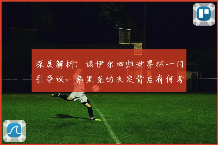 深度解析：诺伊尔回归世界杯一门引争议，弗里克的决定背后有何考量？