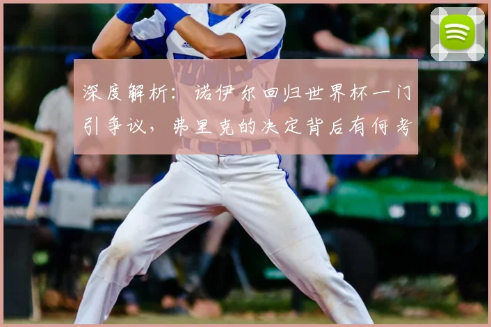 深度解析：诺伊尔回归世界杯一门引争议，弗里克的决定背后有何考量？
