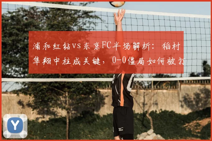 浦和红钻vs东京FC半场解析:稻村隼翔中柱成关键,0-0僵局如何被打破?