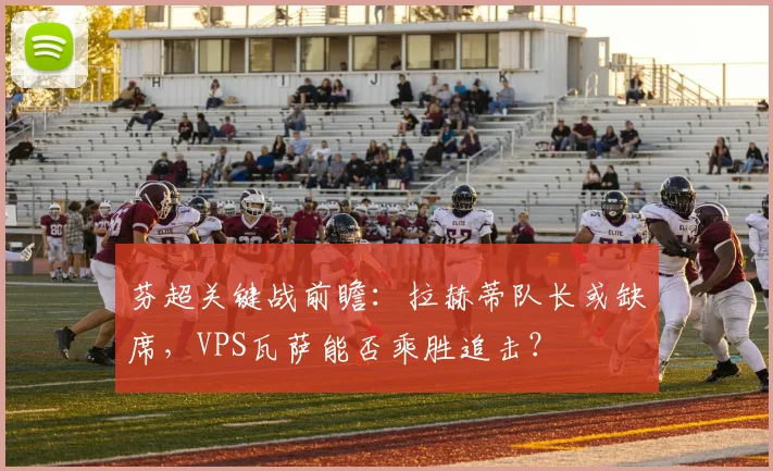 芬超关键战前瞻:拉赫蒂队长或缺席,VPS瓦萨能否乘胜追击?