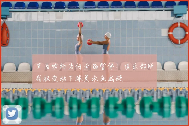 罗马续约为何全面暂停？俱乐部所有权变动下球员未来成疑
